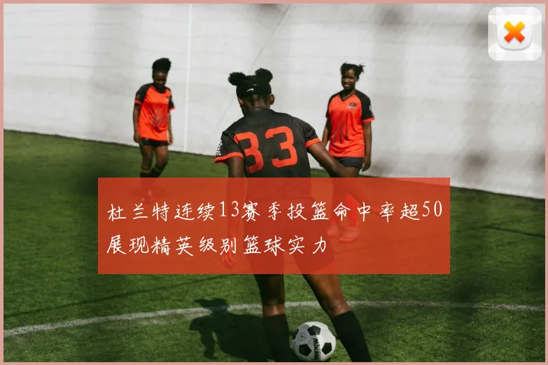 杜兰特连续13赛季投篮命中率超50展现精英级别篮球实力