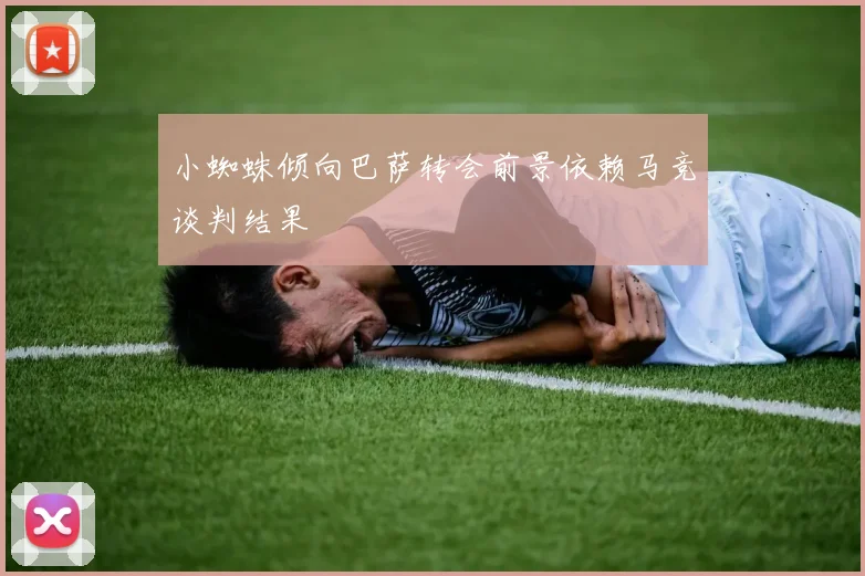 小蜘蛛倾向巴萨转会前景依赖马竞谈判结果