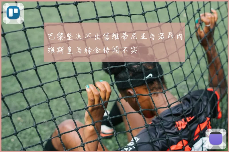 巴黎坚决不出售维蒂尼亚与若昂内维斯皇马转会传闻不实