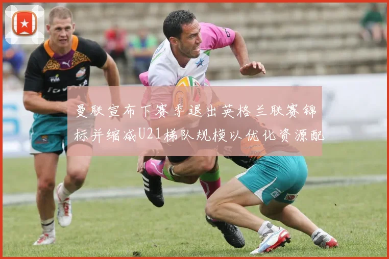 曼联宣布下赛季退出英格兰联赛锦标并缩减U21梯队规模以优化资源配置