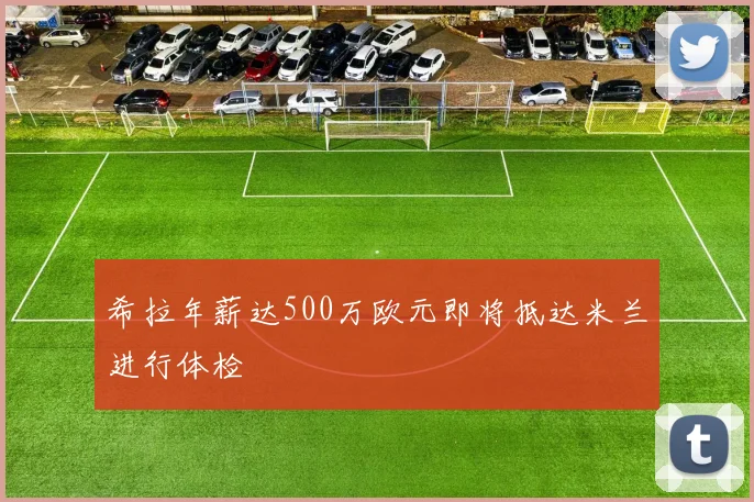 希拉年薪达500万欧元即将抵达米兰进行体检
