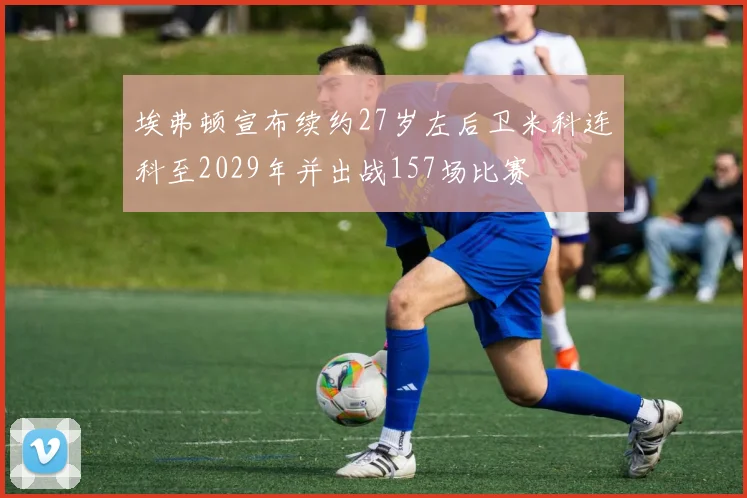 埃弗顿宣布续约27岁左后卫米科连科至2029年并出战157场比赛