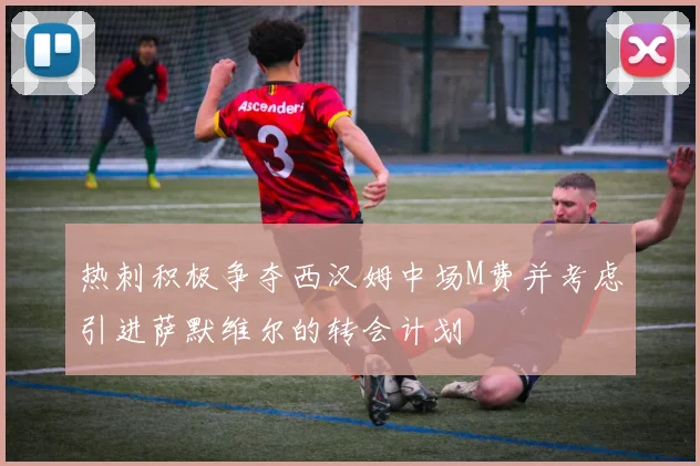 热刺积极争夺西汉姆中场M费并考虑引进萨默维尔的转会计划