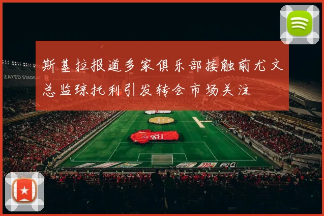 斯基拉报道多家俱乐部接触前尤文总监琼托利引发转会市场关注