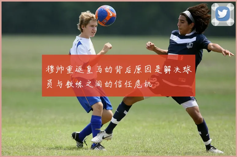 穆帅重返皇马的背后原因是解决球员与教练之间的信任危机