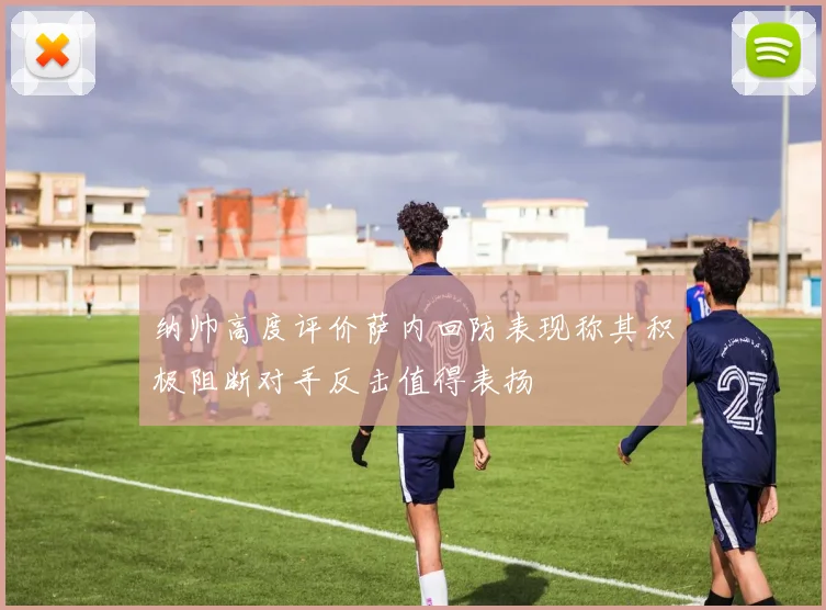 纳帅高度评价萨内回防表现称其积极阻断对手反击值得表扬