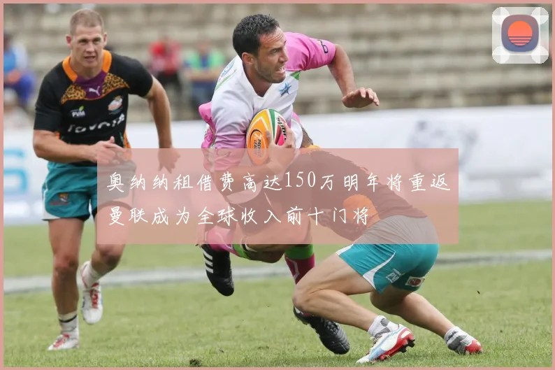 奥纳纳租借费高达150万明年将重返曼联成为全球收入前十门将