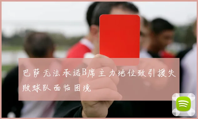 巴萨无法承诺B席主力地位致引援失败球队面临困境