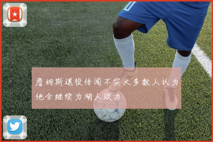 詹姆斯退役传闻不实大多数人认为他会继续为湖人效力