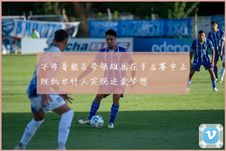 字母哥能否带领雄鹿在季后赛中击败凯尔特人实现逆袭梦想