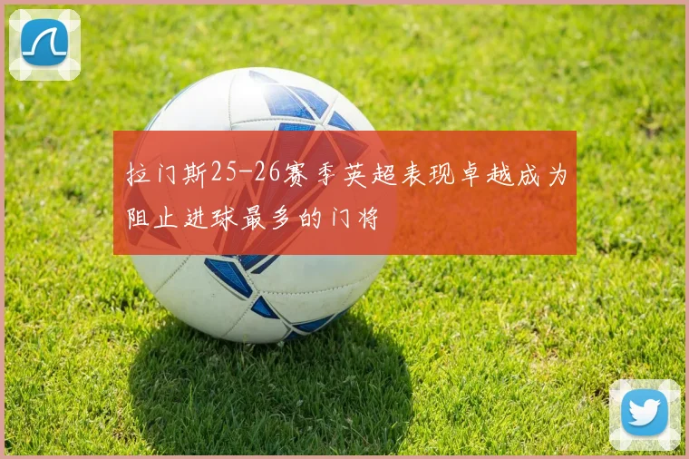 拉门斯25-26赛季英超表现卓越成为阻止进球最多的门将