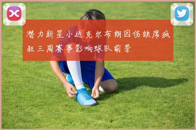 潜力新星小迈克尔布朗因伤缺席疯狂三周赛事影响球队前景