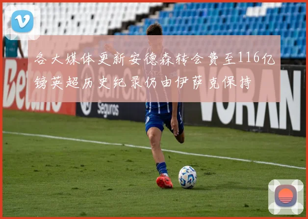各大媒体更新安德森转会费至116亿镑英超历史纪录仍由伊萨克保持
