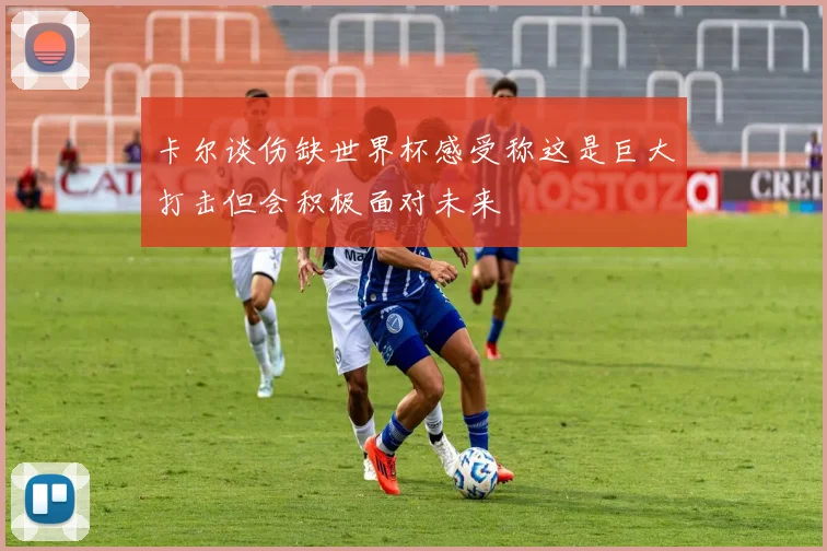 卡尔谈伤缺世界杯感受称这是巨大打击但会积极面对未来