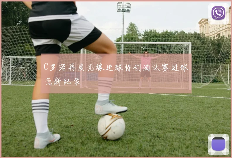 C罗若再度无缘进球将创淘汰赛进球荒新纪录