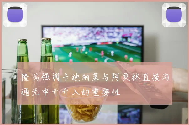 隆戈强调卡迪纳莱与阿莫林直接沟通无中介介入的重要性