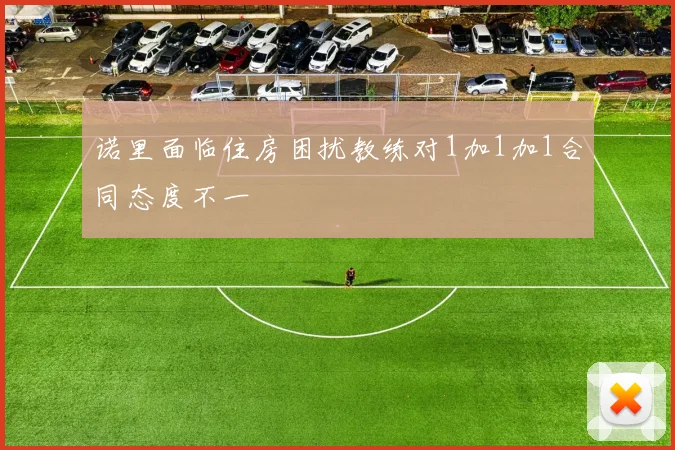诺里面临住房困扰教练对1加1加1合同态度不一