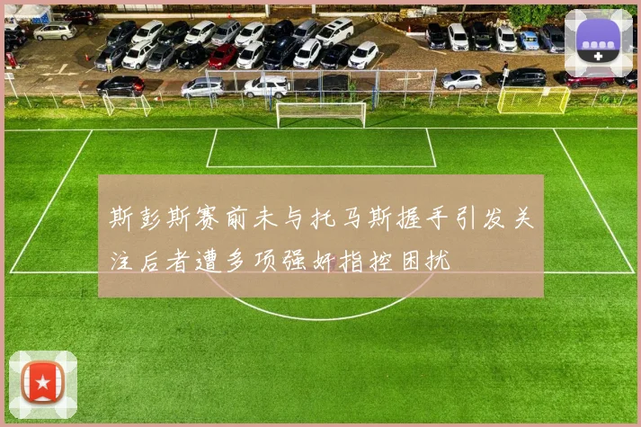 斯彭斯赛前未与托马斯握手引发关注后者遭多项强奸指控困扰