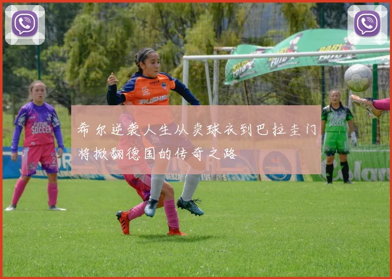 希尔逆袭人生从卖球衣到巴拉圭门将掀翻德国的传奇之路