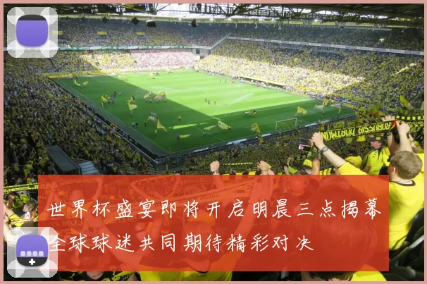 世界杯盛宴即将开启明晨三点揭幕全球球迷共同期待精彩对决