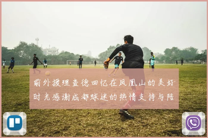 前外援理查德回忆在凤凰山的美好时光感谢成都球迷的热情支持与陪伴