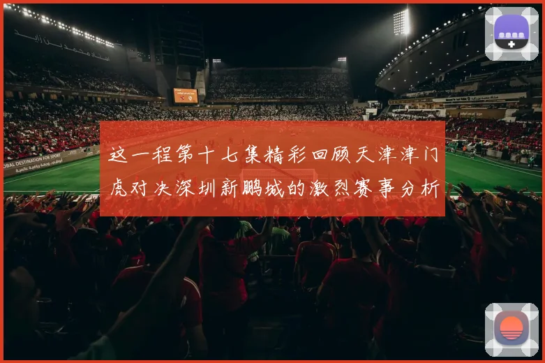 这一程第十七集精彩回顾天津津门虎对决深圳新鹏城的激烈赛事分析与亮点解读