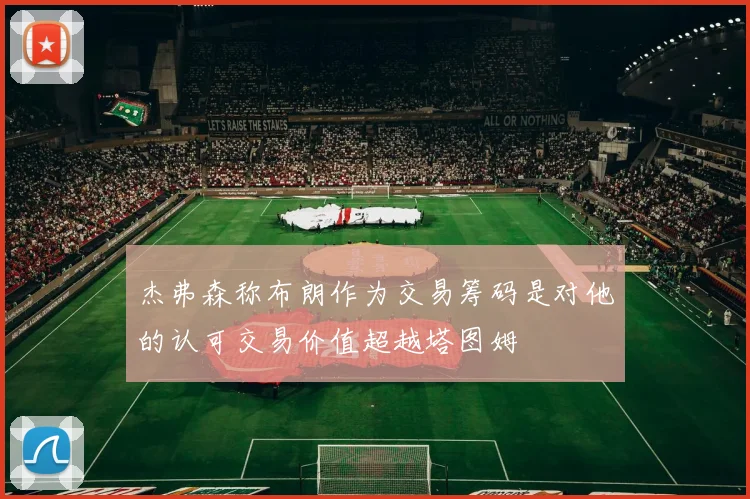 杰弗森称布朗作为交易筹码是对他的认可交易价值超越塔图姆