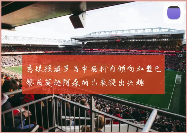 意媒报道罗马中场科内倾向加盟巴黎或英超阿森纳已表现出兴趣