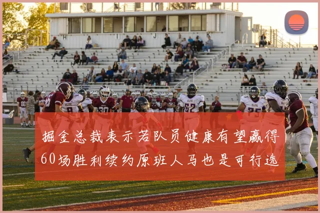 掘金总裁表示若队员健康有望赢得60场胜利续约原班人马也是可行选择