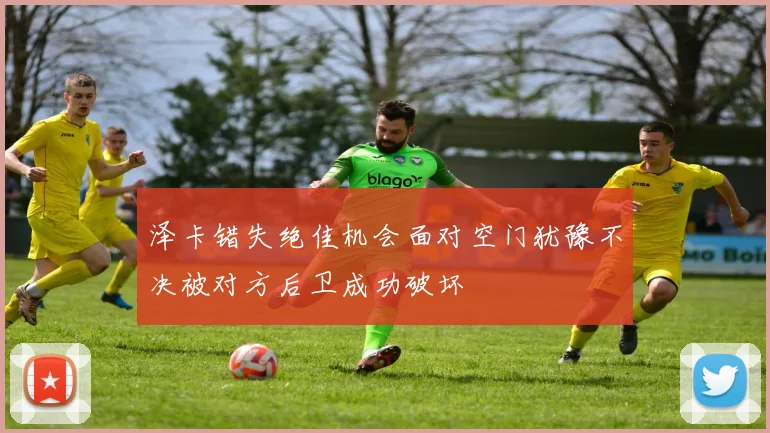 泽卡错失绝佳机会面对空门犹豫不决被对方后卫成功破坏