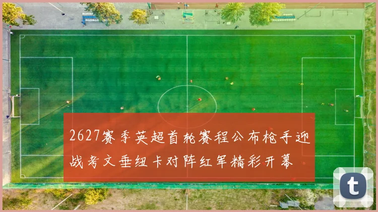 2627赛季英超首轮赛程公布枪手迎战考文垂纽卡对阵红军精彩开幕