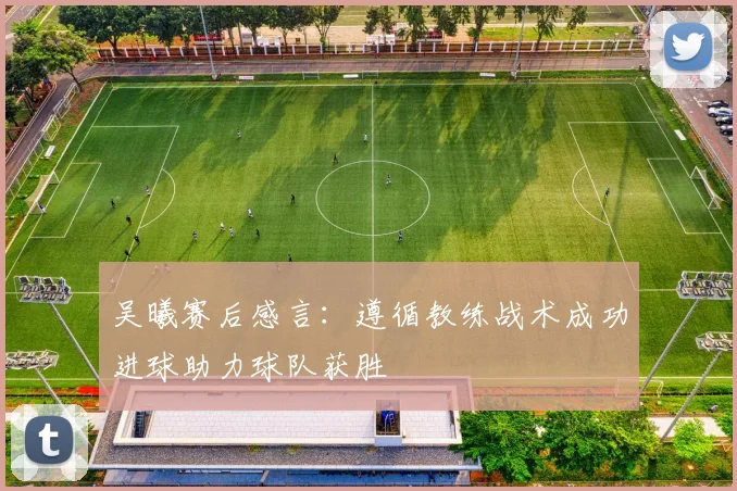 吴曦赛后感言：遵循教练战术成功进球助力球队获胜
