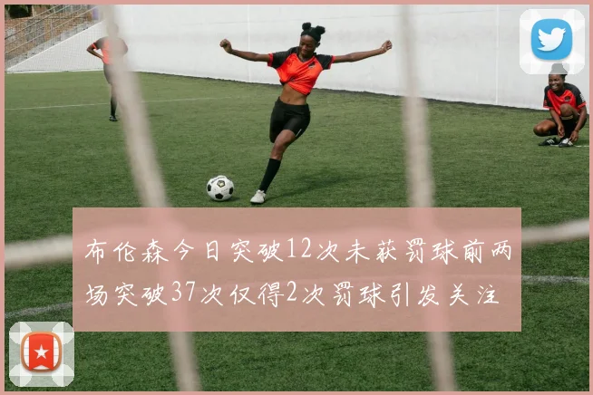 布伦森今日突破12次未获罚球前两场突破37次仅得2次罚球引发关注